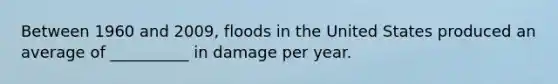 Between 1960 and 2009, floods in the United States produced an average of __________ in damage per year.