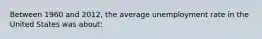 Between 1960 and 2012, the average unemployment rate in the United States was about: