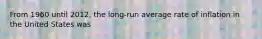 From 1960 until 2012, the long-run average rate of inflation in the United States was