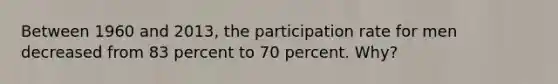 Between 1960 and 2013, the participation rate for men decreased from 83 percent to 70 percent. Why?