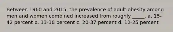 Between 1960 and 2015, the prevalence of adult obesity among men and women combined increased from roughly _____. a. 15-42 percent b. 13-38 percent c. 20-37 percent d. 12-25 percent