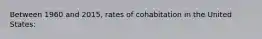 Between 1960 and 2015, rates of cohabitation in the United States: ​