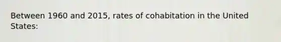 Between 1960 and 2015, rates of cohabitation in the United States: