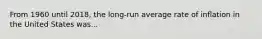 From 1960 until 2018, the long-run average rate of inflation in the United States was...