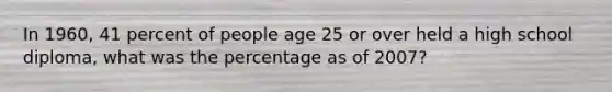 In 1960, 41 percent of people age 25 or over held a high school diploma, what was the percentage as of 2007?