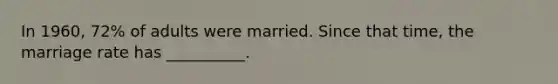 In 1960, 72% of adults were married. Since that time, the marriage rate has __________.