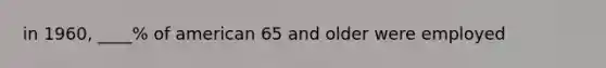 in 1960, ____% of american 65 and older were employed