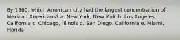 By 1960, which American city had the largest concentration of Mexican Americans? a. New York, New York b. Los Angeles, California c. Chicago, Illinois d. San Diego. California e. Miami, Florida