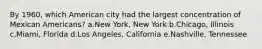 By 1960, which American city had the largest concentration of Mexican Americans? a.New York, New York b.Chicago, Illinois c.Miami, Florida d.Los Angeles, California e.Nashville, Tennessee