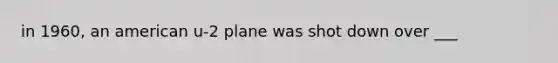 in 1960, an american u-2 plane was shot down over ___