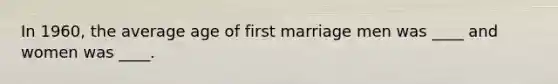 In 1960, the average age of first marriage men was ____ and women was ____.