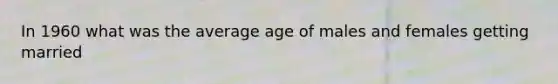 In 1960 what was the average age of males and females getting married