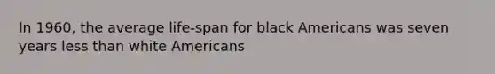 In 1960, the average life-span for black Americans was seven years less than white Americans