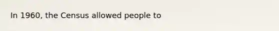 In 1960, the Census allowed people to