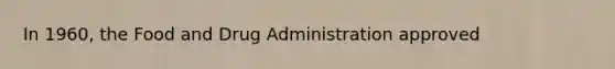 In 1960, the Food and Drug Administration approved