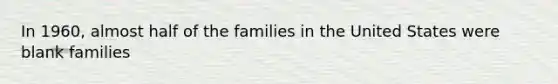 In 1960, almost half of the families in the United States were blank families