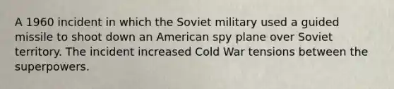 A 1960 incident in which the Soviet military used a guided missile to shoot down an American spy plane over Soviet territory. The incident increased Cold War tensions between the superpowers.