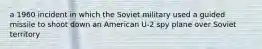 a 1960 incident in which the Soviet military used a guided missile to shoot down an American U-2 spy plane over Soviet territory