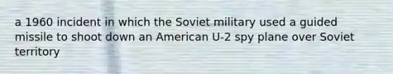 a 1960 incident in which the Soviet military used a guided missile to shoot down an American U-2 spy plane over Soviet territory