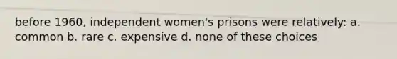 before 1960, independent women's prisons were relatively: a. common b. rare c. expensive d. none of these choices