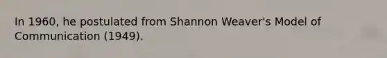 In 1960, he postulated from Shannon Weaver's Model of Communication (1949).