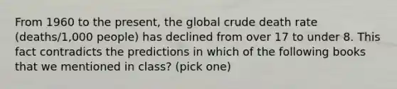 From 1960 to the present, the global crude death rate (deaths/1,000 people) has declined from over 17 to under 8. This fact contradicts the predictions in which of the following books that we mentioned in class? (pick one)