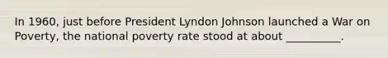 In 1960, just before President Lyndon Johnson launched a War on Poverty, the national poverty rate stood at about __________.