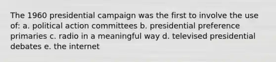 The 1960 presidential campaign was the first to involve the use of: a. political action committees b. presidential preference primaries c. radio in a meaningful way d. televised presidential debates e. the internet