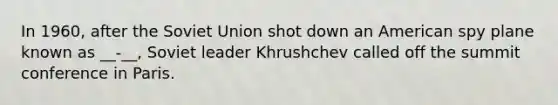 In 1960, after the Soviet Union shot down an American spy plane known as __-__, Soviet leader Khrushchev called off the summit conference in Paris.