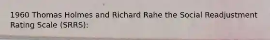 1960 Thomas Holmes and Richard Rahe the Social Readjustment Rating Scale (SRRS):