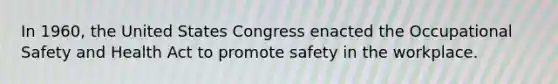 In 1960, the United States Congress enacted the Occupational Safety and Health Act to promote safety in the workplace.