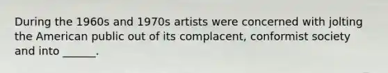 During the 1960s and 1970s artists were concerned with jolting the American public out of its complacent, conformist society and into ______.