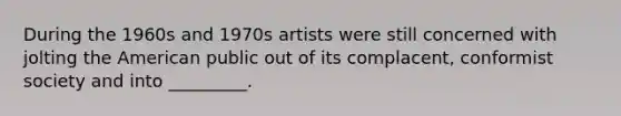 During the 1960s and 1970s artists were still concerned with jolting the American public out of its complacent, conformist society and into _________.