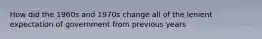 How did the 1960s and 1970s change all of the lenient expectation of government from previous years