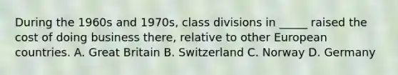 During the 1960s and 1970s, class divisions in _____ raised the cost of doing business there, relative to other European countries. A. Great Britain B. Switzerland C. Norway D. Germany