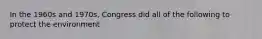 In the 1960s and 1970s, Congress did all of the following to protect the environment