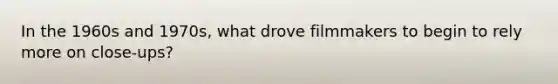 In the 1960s and 1970s, what drove filmmakers to begin to rely more on close-ups?