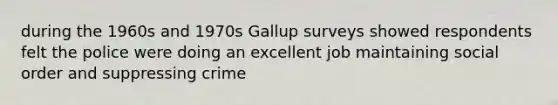 during the 1960s and 1970s Gallup surveys showed respondents felt the police were doing an excellent job maintaining social order and suppressing crime