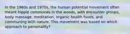 In the 1960s and 1970s, the human potential movement often meant hippie communes in the woods, with encounter groups, body massage, meditation, organic health foods, and communing with nature. This movement was based on which approach to personality?