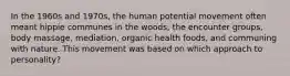 In the 1960s and 1970s, the human potential movement often meant hippie communes in the woods, the encounter groups, body massage, mediation, organic health foods, and communing with nature. This movement was based on which approach to personality?