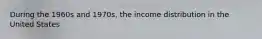 During the 1960s and 1970s, the income distribution in the United States