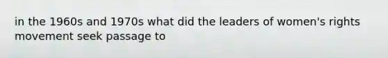 in the 1960s and 1970s what did the leaders of women's rights movement seek passage to