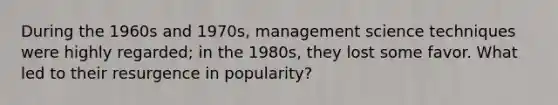 During the 1960s and 1970s, management science techniques were highly regarded; in the 1980s, they lost some favor. What led to their resurgence in popularity?