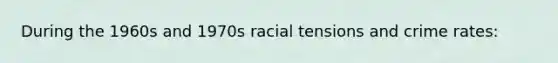 During the 1960s and 1970s racial tensions and crime rates: