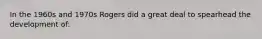 In the 1960s and 1970s Rogers did a great deal to spearhead the development of:​
