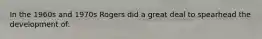 In the 1960s and 1970s Rogers did a great deal to spearhead the development of: