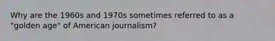 Why are the 1960s and 1970s sometimes referred to as a "golden age" of American journalism?