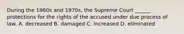 During the 1960s and 1970s, the Supreme Court ______ protections for the rights of the accused under due process of law. A. decreased B. damaged C. increased D. eliminated