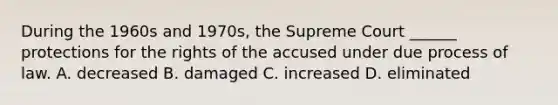 During the 1960s and 1970s, the Supreme Court ______ protections for the rights of the accused under due process of law. A. decreased B. damaged C. increased D. eliminated