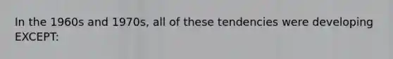 In the 1960s and 1970s, all of these tendencies were developing EXCEPT: